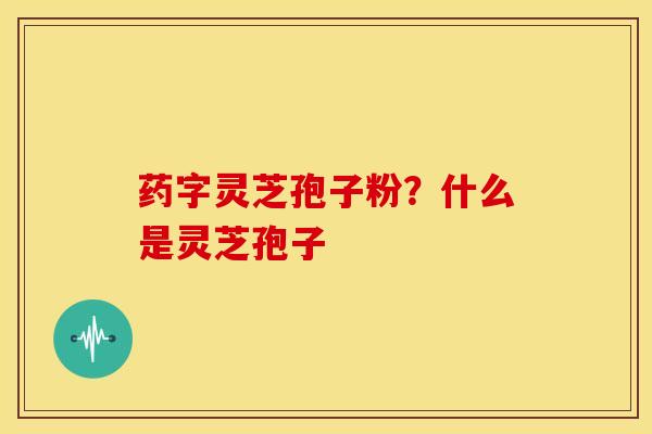 药字灵芝孢子粉?什么是灵芝孢子 药字灵芝孢子粉?什么是灵芝孢子