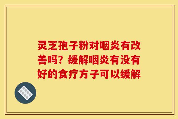 灵芝孢子粉对有改善吗?缓解有没有好的食疗方子可以缓解 灵芝孢子粉对有改善吗?缓解有没有好的食疗方子可以缓解
