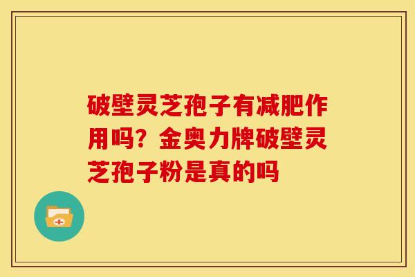 破壁灵芝孢子有作用吗?金奥力牌破壁灵芝孢子粉是真的吗 破壁灵芝孢子有作用吗?金奥力牌破壁灵芝孢子粉是真的吗