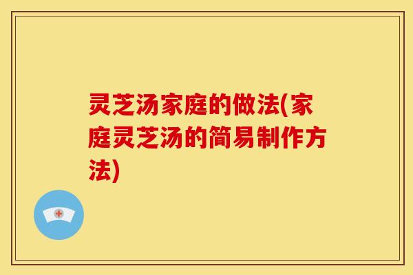 灵芝汤家庭的做法(家庭灵芝汤的简易制作方法) 灵芝汤家庭的做法(家庭灵芝汤的简易制作方法)