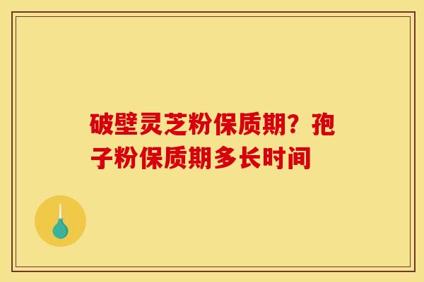 破壁灵芝粉保质期?孢子粉保质期多长时间 破壁灵芝粉保质期?孢子粉保质期多长时间