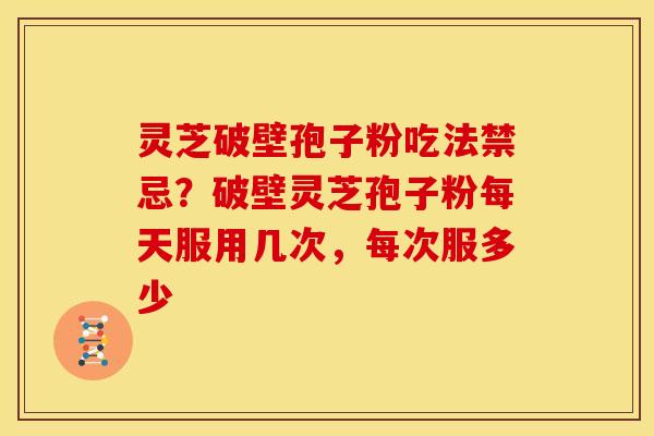 灵芝破壁孢子粉吃法禁忌?破壁灵芝孢子粉每天服用几次,每次服多少 灵芝破壁孢子粉吃法禁忌?破壁灵芝孢子粉每天服用几次,每次服多少