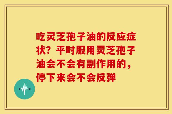 吃灵芝孢子油的反应症状?平时服用灵芝孢子油会不会有副作用的,停下来会不会反弹 吃灵芝孢子油的反应症状?平时服用灵芝孢子油会不会有副作用的,停下来会不会反弹