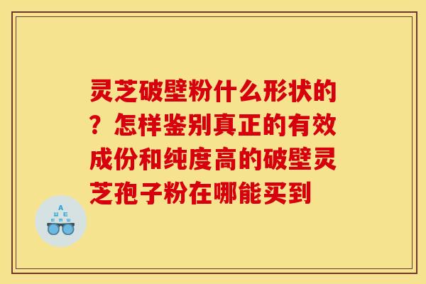 灵芝破壁粉什么形状的?怎样鉴别真正的有效成份和纯度高的破壁灵芝孢子粉在哪能买到 灵芝破壁粉什么形状的?怎样鉴别真正的有效成份和纯度高的破壁灵芝孢子粉在哪能买到