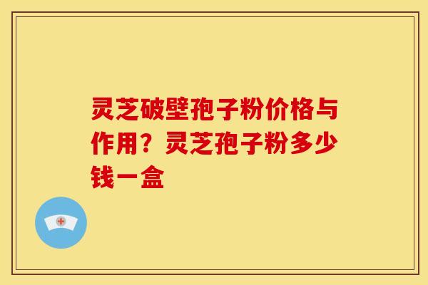 灵芝破壁孢子粉价格与作用?灵芝孢子粉多少钱一盒 灵芝破壁孢子粉价格与作用?灵芝孢子粉多少钱一盒