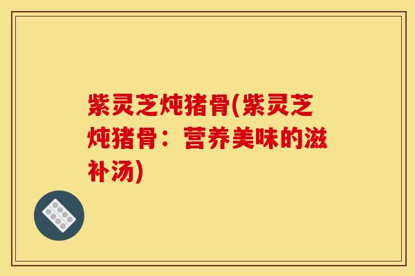 紫灵芝炖猪骨(紫灵芝炖猪骨:营养美味的滋补汤) 紫灵芝炖猪骨(紫灵芝炖猪骨:营养美味的滋补汤)