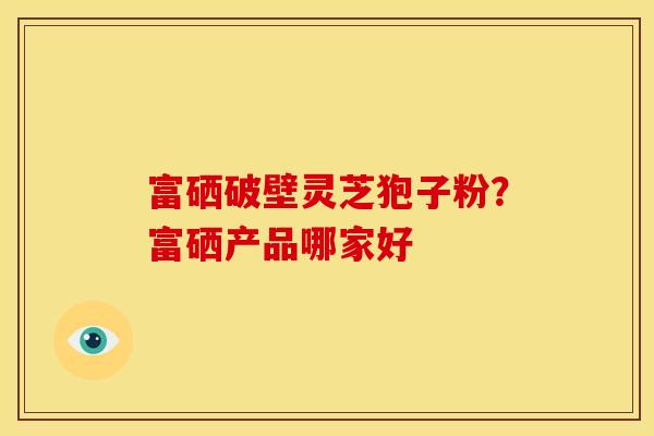 富硒破壁灵芝狍子粉?富硒产品哪家好 富硒破壁灵芝狍子粉?富硒产品哪家好