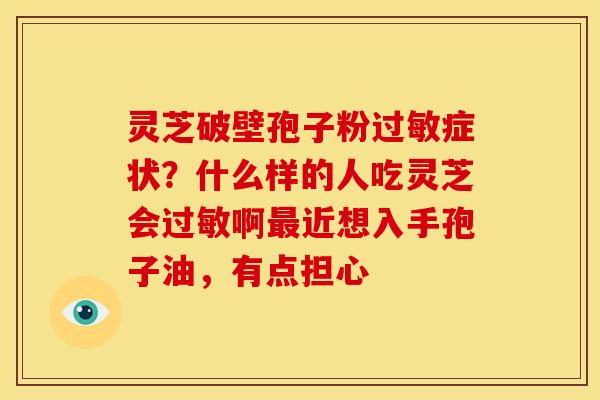 灵芝破壁孢子粉症状？什么样的人吃灵芝会啊近想入手孢子油，有点担心
