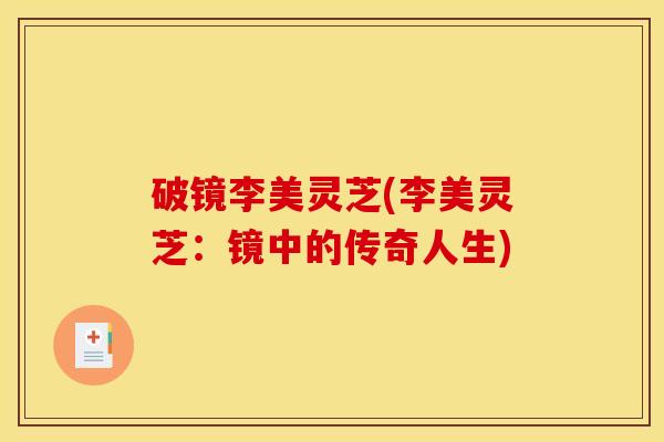 破镜李美灵芝(李美灵芝:镜中的传奇人生) 破镜李美灵芝(李美灵芝:镜中的传奇人生)