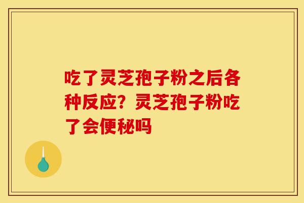 吃了灵芝孢子粉之后各种反应?灵芝孢子粉吃了会吗 吃了灵芝孢子粉之后各种反应?灵芝孢子粉吃了会吗