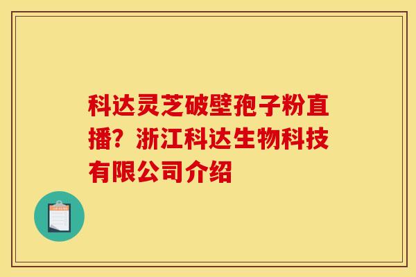 科达灵芝破壁孢子粉直播?浙江科达生物科技有限公司介绍 科达灵芝破壁孢子粉直播?浙江科达生物科技有限公司介绍
