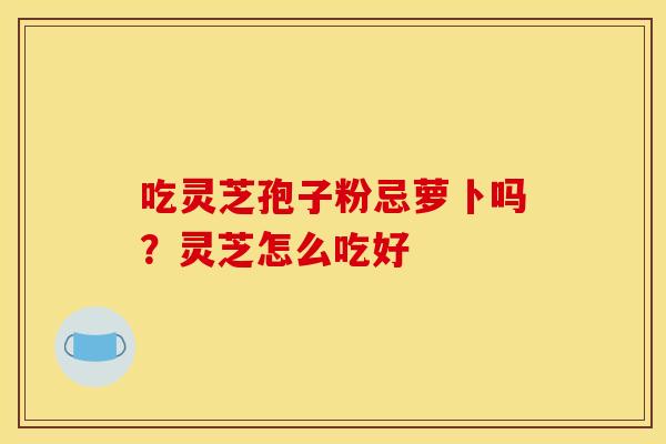 吃灵芝孢子粉忌萝卜吗？灵芝怎么吃好