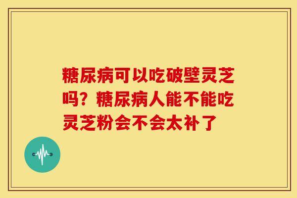 可以吃破壁灵芝吗?人能不能吃灵芝粉会不会太补了 可以吃破壁灵芝吗?人能不能吃灵芝粉会不会太补了