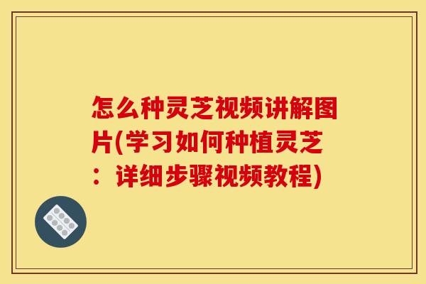 怎么种灵芝视频讲解图片(学习如何种植灵芝:详细步骤视频教程) 怎么种灵芝视频讲解图片(学习如何种植灵芝:详细步骤视频教程)