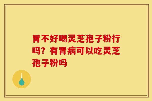 胃不好喝灵芝孢子粉行吗?有胃可以吃灵芝孢子粉吗 胃不好喝灵芝孢子粉行吗?有胃可以吃灵芝孢子粉吗