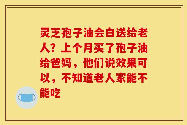 灵芝孢子油会白送给老人?上个月买了孢子油给爸妈,他们说效果可以,不知道老人家能不能吃 灵芝孢子油会白送给老人?上个月买了孢子油给爸妈,他们说效果可以,不知道老人家能不能吃