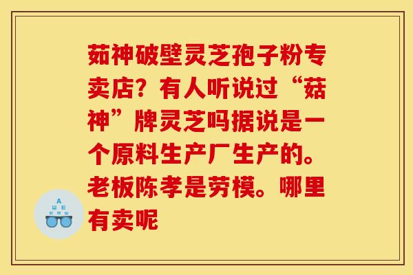 茹神破壁灵芝孢子粉专卖店?有人听说过“菇神”牌灵芝吗据说是一个原料生产厂生产的。老板陈孝是劳模。哪里有卖呢 茹神破壁灵芝孢子粉专卖店?有人听说过“菇神”牌灵芝吗据说是一个原料生产厂生产的。老板陈孝是劳模。哪里有卖呢