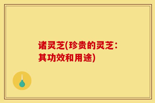诸灵芝(珍贵的灵芝:其功效和用途) 诸灵芝(珍贵的灵芝:其功效和用途)