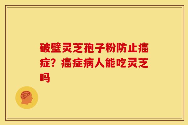 破壁灵芝孢子粉防止症?症人能吃灵芝吗 破壁灵芝孢子粉防止症?症人能吃灵芝吗