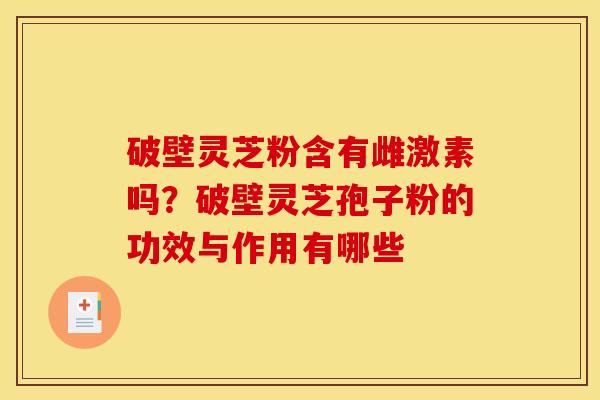破壁灵芝粉含有雌激素吗？破壁灵芝孢子粉的功效与作用有哪些