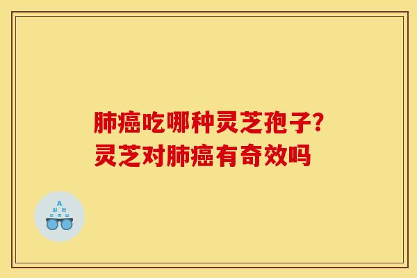 吃哪种灵芝孢子?灵芝对有奇效吗 吃哪种灵芝孢子?灵芝对有奇效吗