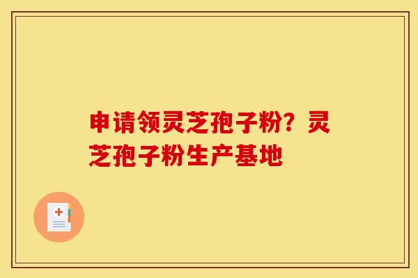 申请领灵芝孢子粉?灵芝孢子粉生产基地 申请领灵芝孢子粉?灵芝孢子粉生产基地
