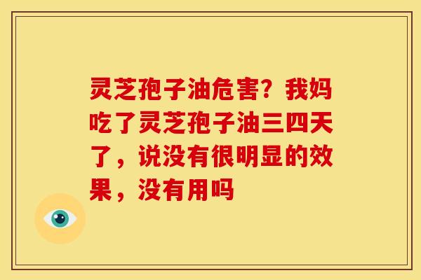灵芝孢子油危害?我妈吃了灵芝孢子油三四天了,说没有很明显的效果,没有用吗 灵芝孢子油危害?我妈吃了灵芝孢子油三四天了,说没有很明显的效果,没有用吗