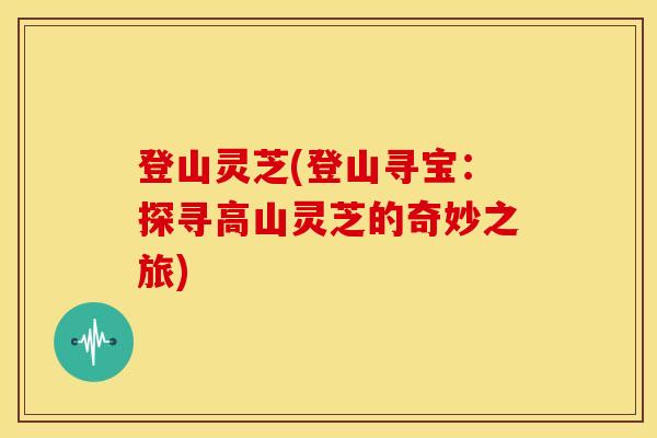 登山灵芝(登山寻宝：探寻高山灵芝的奇妙之旅)