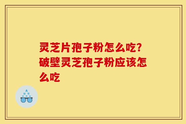 灵芝片孢子粉怎么吃?破壁灵芝孢子粉应该怎么吃 灵芝片孢子粉怎么吃?破壁灵芝孢子粉应该怎么吃