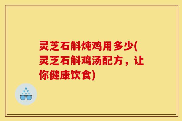 灵芝石斛炖鸡用多少(灵芝石斛鸡汤配方，让你健康饮食)