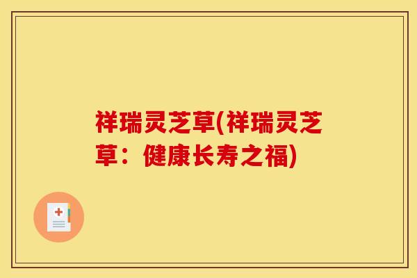 祥瑞灵芝草(祥瑞灵芝草:健康长寿之福) 祥瑞灵芝草(祥瑞灵芝草:健康长寿之福)