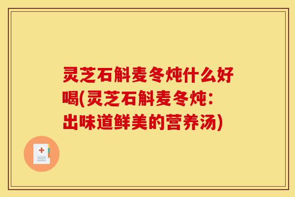 灵芝石斛麦冬炖什么好喝(灵芝石斛麦冬炖:出味道鲜美的营养汤) 灵芝石斛麦冬炖什么好喝(灵芝石斛麦冬炖:出味道鲜美的营养汤)