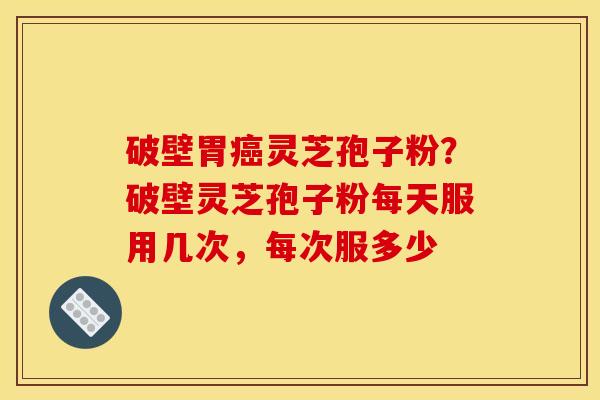 破壁胃灵芝孢子粉？破壁灵芝孢子粉每天服用几次，每次服多少
