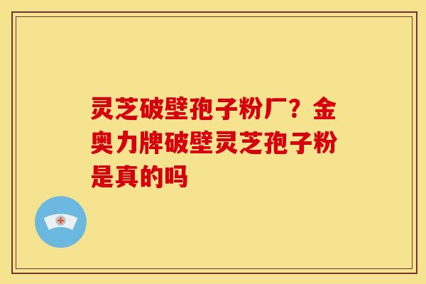 灵芝破壁孢子粉厂?金奥力牌破壁灵芝孢子粉是真的吗 灵芝破壁孢子粉厂?金奥力牌破壁灵芝孢子粉是真的吗