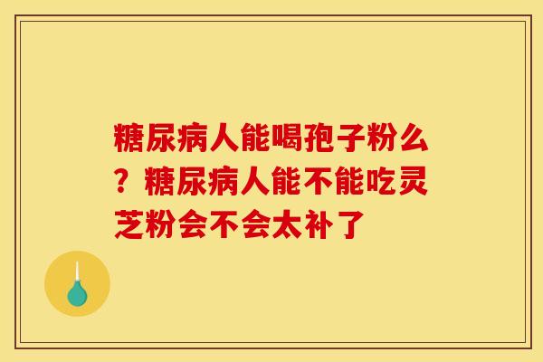 人能喝孢子粉么?人能不能吃灵芝粉会不会太补了 人能喝孢子粉么?人能不能吃灵芝粉会不会太补了