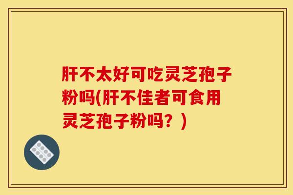 不太好可吃灵芝孢子粉吗(不佳者可食用灵芝孢子粉吗?) 不太好可吃灵芝孢子粉吗(不佳者可食用灵芝孢子粉吗?)