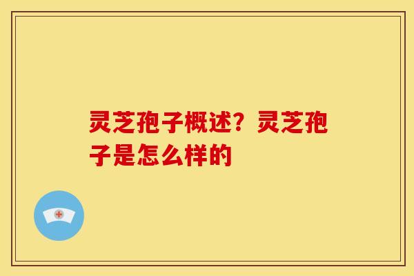 灵芝孢子概述？灵芝孢子是怎么样的
