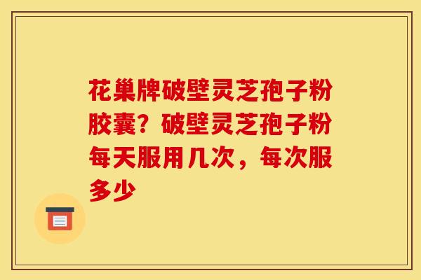 花巢牌破壁灵芝孢子粉胶囊?破壁灵芝孢子粉每天服用几次,每次服多少 花巢牌破壁灵芝孢子粉胶囊?破壁灵芝孢子粉每天服用几次,每次服多少