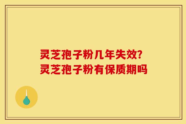 灵芝孢子粉几年失效?灵芝孢子粉有保质期吗 灵芝孢子粉几年失效?灵芝孢子粉有保质期吗
