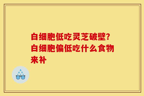 低吃灵芝破壁?偏低吃什么食物来补 低吃灵芝破壁?偏低吃什么食物来补
