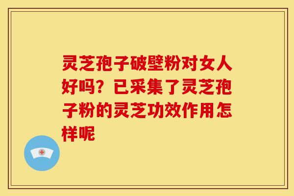 灵芝孢子破壁粉对女人好吗?已采集了灵芝孢子粉的灵芝功效作用怎样呢 灵芝孢子破壁粉对女人好吗?已采集了灵芝孢子粉的灵芝功效作用怎样呢