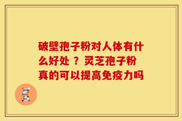 破壁孢子粉对人体有什么好处 ?灵芝孢子粉真的可以提高免疫力吗 破壁孢子粉对人体有什么好处 ?灵芝孢子粉真的可以提高免疫力吗