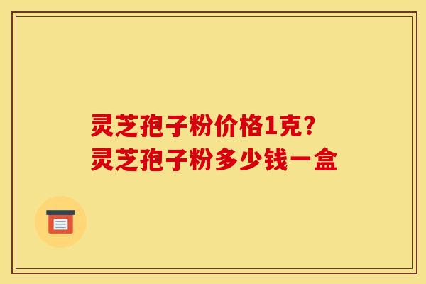灵芝孢子粉价格1克?灵芝孢子粉多少钱一盒 灵芝孢子粉价格1克?灵芝孢子粉多少钱一盒