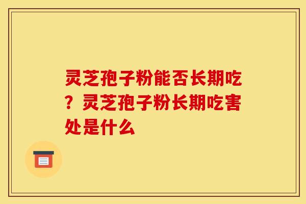 灵芝孢子粉能否长期吃?灵芝孢子粉长期吃害处是什么 灵芝孢子粉能否长期吃?灵芝孢子粉长期吃害处是什么