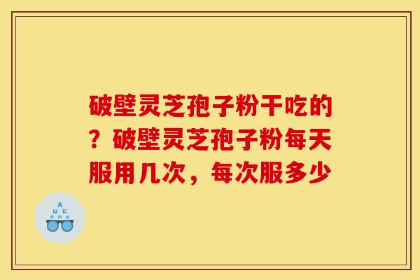 破壁灵芝孢子粉干吃的?破壁灵芝孢子粉每天服用几次,每次服多少 破壁灵芝孢子粉干吃的?破壁灵芝孢子粉每天服用几次,每次服多少