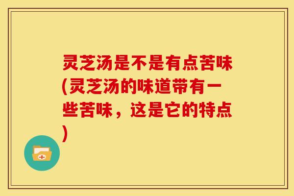 灵芝汤是不是有点苦味(灵芝汤的味道带有一些苦味,这是它的特点) 灵芝汤是不是有点苦味(灵芝汤的味道带有一些苦味,这是它的特点)