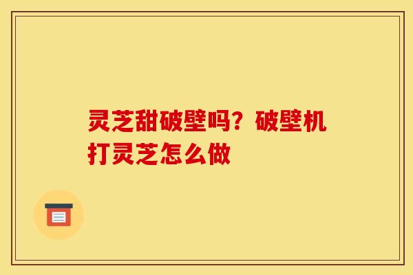 灵芝甜破壁吗?破壁机打灵芝怎么做 灵芝甜破壁吗?破壁机打灵芝怎么做