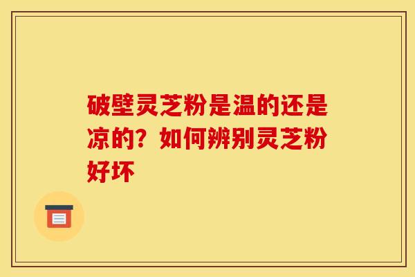 破壁灵芝粉是温的还是凉的?如何辨别灵芝粉好坏 破壁灵芝粉是温的还是凉的?如何辨别灵芝粉好坏