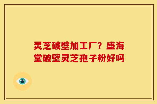 灵芝破壁加工厂?盛海堂破壁灵芝孢子粉好吗 灵芝破壁加工厂?盛海堂破壁灵芝孢子粉好吗