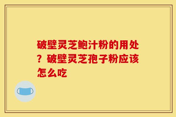 破壁灵芝鲍汁粉的用处?破壁灵芝孢子粉应该怎么吃 破壁灵芝鲍汁粉的用处?破壁灵芝孢子粉应该怎么吃
